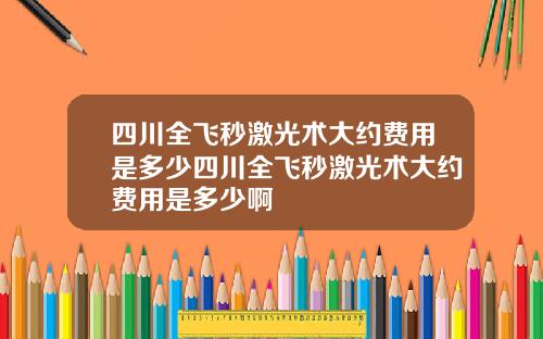 四川全飞秒激光术大约费用是多少四川全飞秒激光术大约费用是多少啊