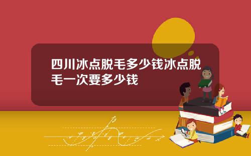 四川冰点脱毛多少钱冰点脱毛一次要多少钱