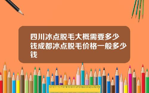 四川冰点脱毛大概需要多少钱成都冰点脱毛价格一般多少钱