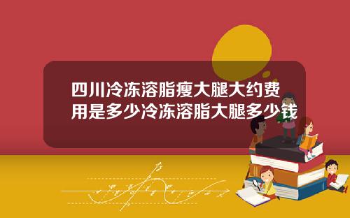 四川冷冻溶脂瘦大腿大约费用是多少冷冻溶脂大腿多少钱