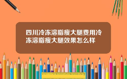 四川冷冻溶脂瘦大腿费用冷冻溶脂瘦大腿效果怎么样
