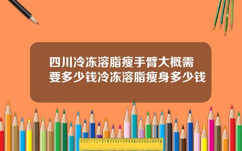 四川冷冻溶脂瘦手臂大概需要多少钱冷冻溶脂瘦身多少钱