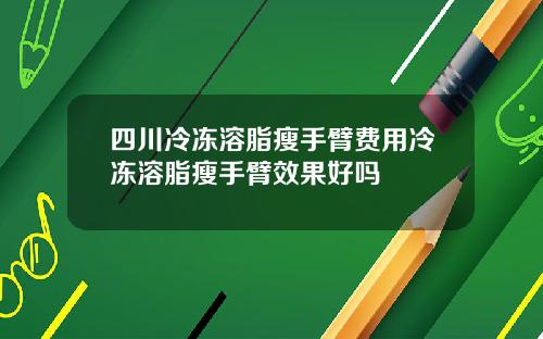 四川冷冻溶脂瘦手臂费用冷冻溶脂瘦手臂效果好吗