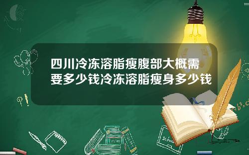 四川冷冻溶脂瘦腹部大概需要多少钱冷冻溶脂瘦身多少钱