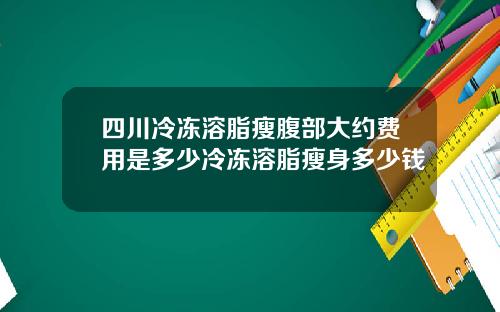 四川冷冻溶脂瘦腹部大约费用是多少冷冻溶脂瘦身多少钱