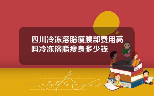 四川冷冻溶脂瘦腹部费用高吗冷冻溶脂瘦身多少钱
