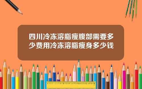 四川冷冻溶脂瘦腹部需要多少费用冷冻溶脂瘦身多少钱