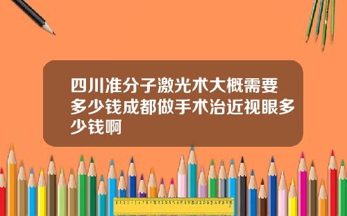 四川准分子激光术大概需要多少钱成都做手术治近视眼多少钱啊