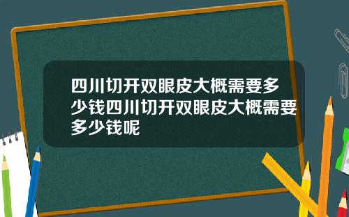 四川切开双眼皮大概需要多少钱四川切开双眼皮大概需要多少钱呢