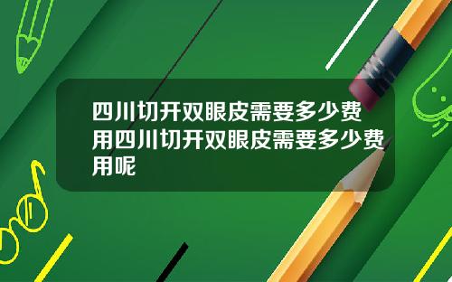 四川切开双眼皮需要多少费用四川切开双眼皮需要多少费用呢
