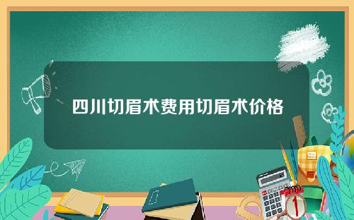 四川切眉术费用切眉术价格