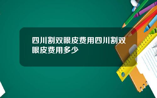 四川割双眼皮费用四川割双眼皮费用多少