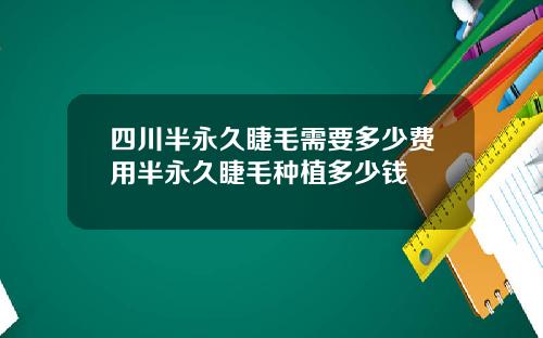 四川半永久睫毛需要多少费用半永久睫毛种植多少钱
