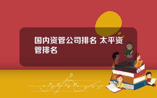 国内资管公司排名 太平资管排名