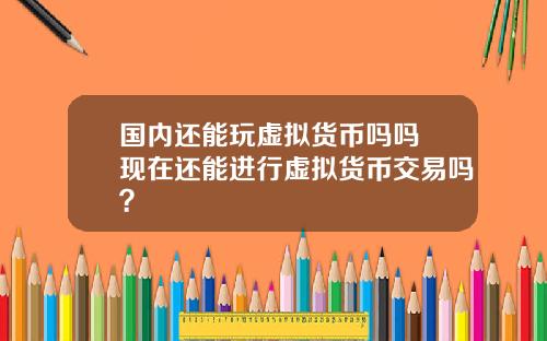 国内还能玩虚拟货币吗吗 现在还能进行虚拟货币交易吗？