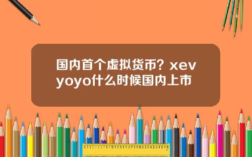 国内首个虚拟货币？xevyoyo什么时候国内上市
