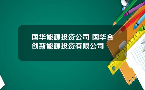 国华能源投资公司 国华合创新能源投资有限公司