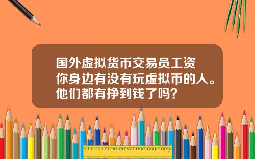 国外虚拟货币交易员工资 你身边有没有玩虚拟币的人。他们都有挣到钱了吗？