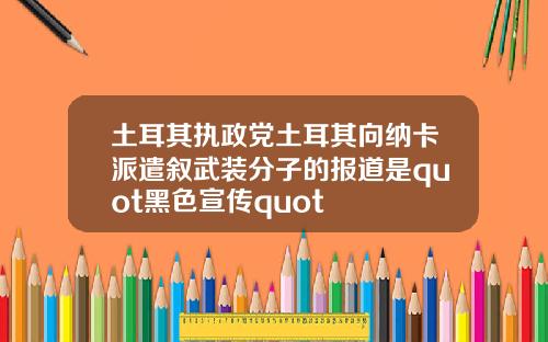 土耳其执政党土耳其向纳卡派遣叙武装分子的报道是quot黑色宣传quot