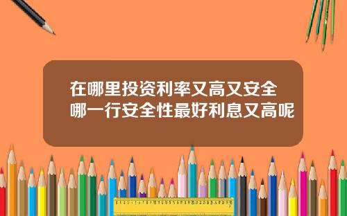 在哪里投资利率又高又安全哪一行安全性最好利息又高呢