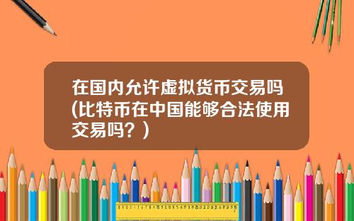 在国内允许虚拟货币交易吗(比特币在中国能够合法使用交易吗？)