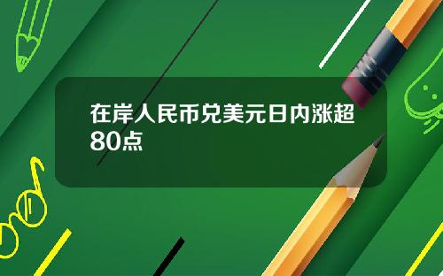 在岸人民币兑美元日内涨超80点