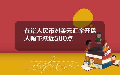 在岸人民币对美元汇率开盘大幅下跌近500点