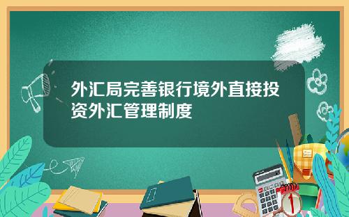 外汇局完善银行境外直接投资外汇管理制度