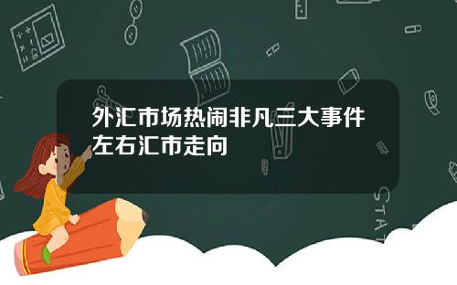 外汇市场热闹非凡三大事件左右汇市走向