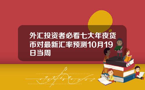 外汇投资者必看七大年夜货币对最新汇率预测10月19日当周