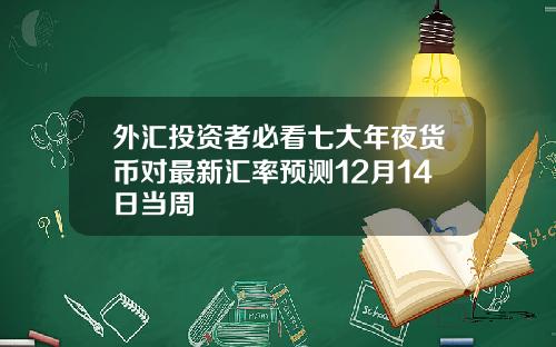 外汇投资者必看七大年夜货币对最新汇率预测12月14日当周