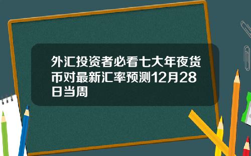外汇投资者必看七大年夜货币对最新汇率预测12月28日当周