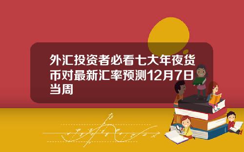 外汇投资者必看七大年夜货币对最新汇率预测12月7日当周