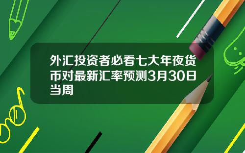 外汇投资者必看七大年夜货币对最新汇率预测3月30日当周