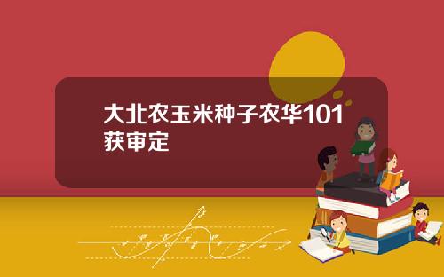 大北农玉米种子农华101获审定