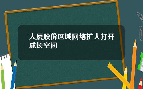 大厦股份区域网络扩大打开成长空间