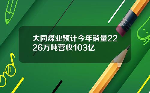 大同煤业预计今年销量2226万吨营收103亿