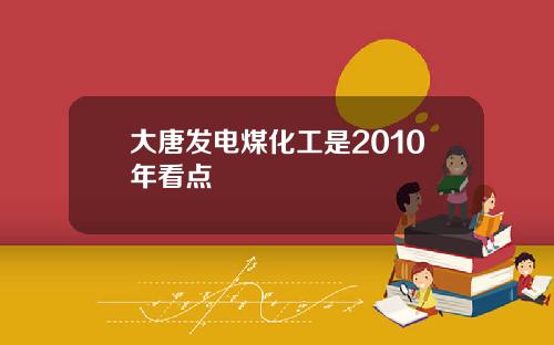 大唐发电煤化工是2010年看点