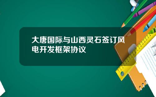 大唐国际与山西灵石签订风电开发框架协议