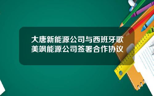 大唐新能源公司与西班牙歌美飒能源公司签署合作协议