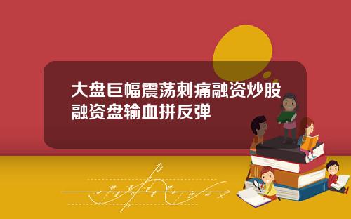 大盘巨幅震荡刺痛融资炒股融资盘输血拼反弹