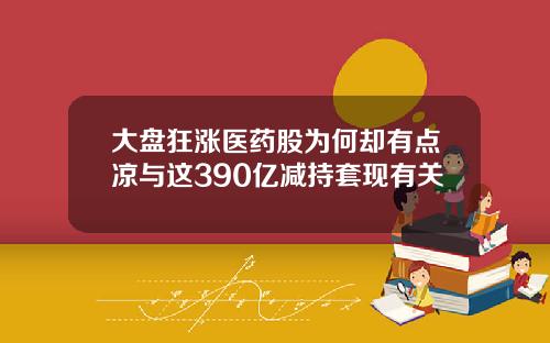 大盘狂涨医药股为何却有点凉与这390亿减持套现有关