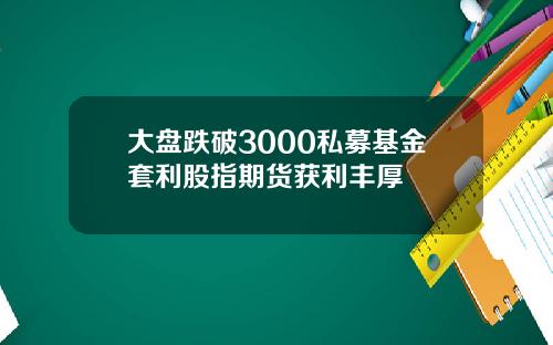 大盘跌破3000私募基金套利股指期货获利丰厚