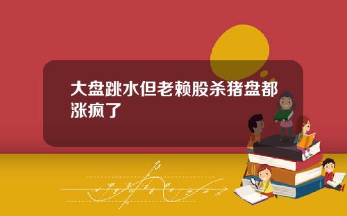 大盘跳水但老赖股杀猪盘都涨疯了