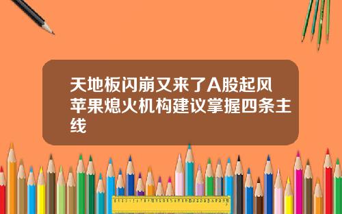天地板闪崩又来了A股起风苹果熄火机构建议掌握四条主线