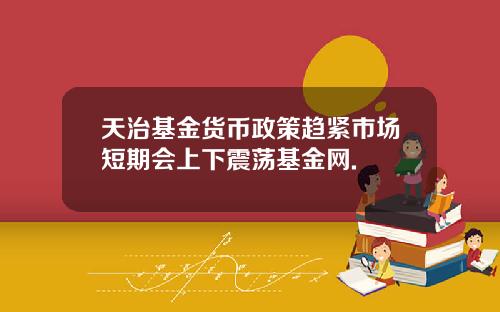 天治基金货币政策趋紧市场短期会上下震荡基金网.