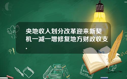 央地收入划分改革迎来新契机一减一增修复地方财政收支.