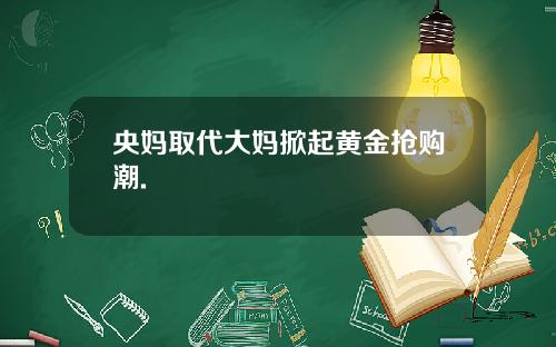 央妈取代大妈掀起黄金抢购潮.