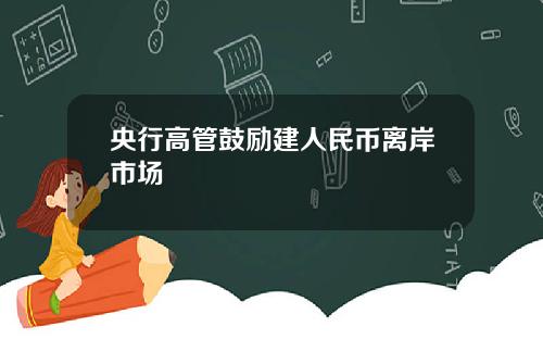 央行高管鼓励建人民币离岸市场