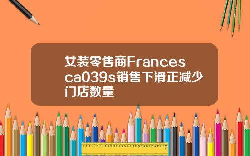 女装零售商Francesca039s销售下滑正减少门店数量